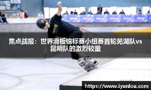 焦点战报：世界滑板锦标赛小组赛首轮芜湖队vs昆明队的激烈较量