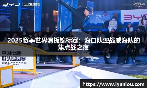2025赛季世界滑板锦标赛：海口队迎战威海队的焦点战之夜