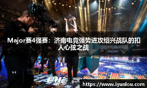 Major赛4强赛：济南电竞强势进攻绍兴战队的扣人心弦之战