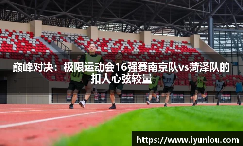 巅峰对决：极限运动会16强赛南京队vs菏泽队的扣人心弦较量